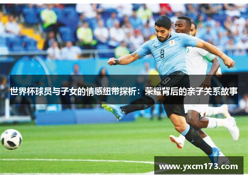 世界杯球员与子女的情感纽带探析：荣耀背后的亲子关系故事