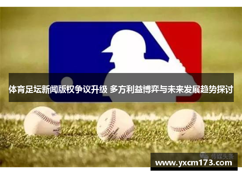 体育足坛新闻版权争议升级 多方利益博弈与未来发展趋势探讨