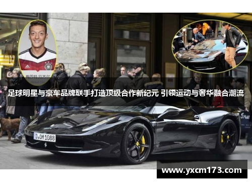 足球明星与豪车品牌联手打造顶级合作新纪元 引领运动与奢华融合潮流