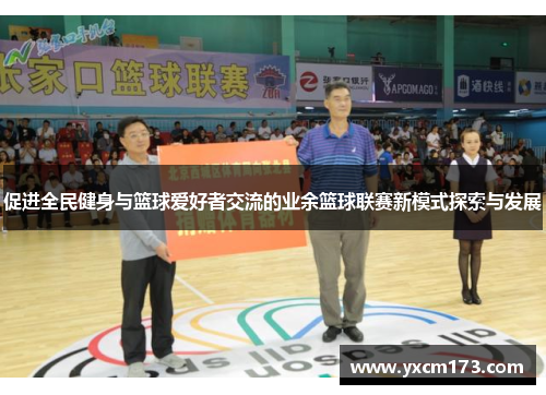 促进全民健身与篮球爱好者交流的业余篮球联赛新模式探索与发展