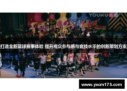 打造全新篮球赛事体验 提升观众参与感与竞技水平的创新策划方案