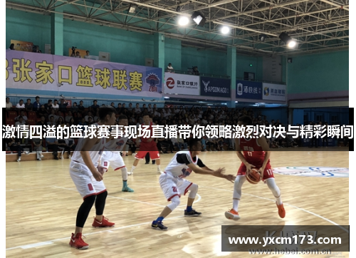 激情四溢的篮球赛事现场直播带你领略激烈对决与精彩瞬间