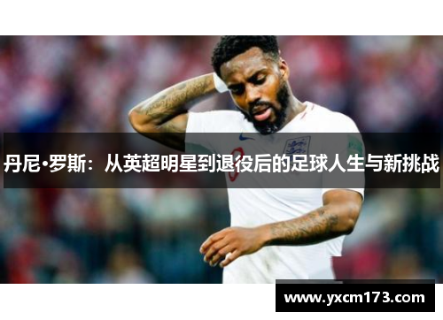 丹尼·罗斯：从英超明星到退役后的足球人生与新挑战