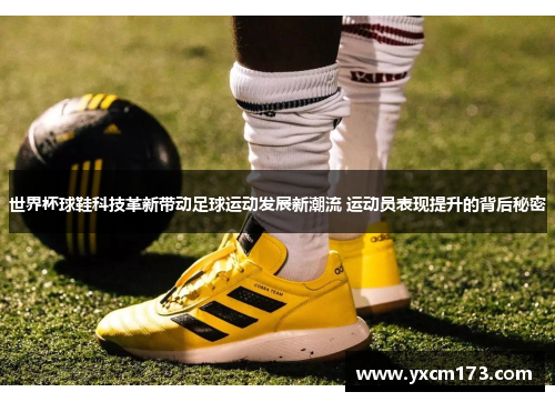 世界杯球鞋科技革新带动足球运动发展新潮流 运动员表现提升的背后秘密