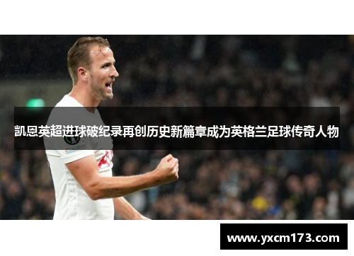 凯恩英超进球破纪录再创历史新篇章成为英格兰足球传奇人物