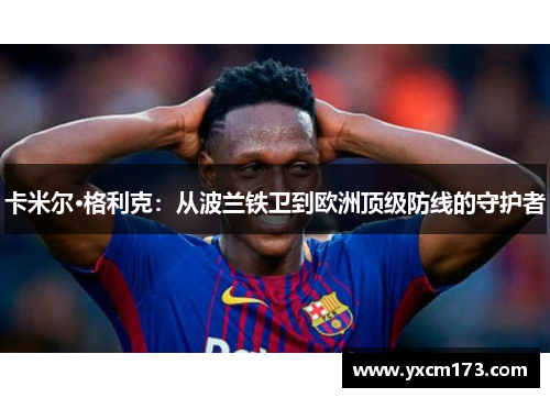 卡米尔·格利克：从波兰铁卫到欧洲顶级防线的守护者