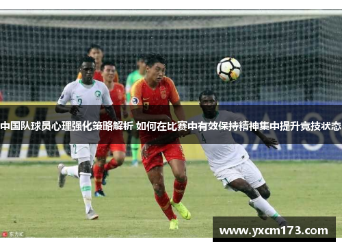 中国队球员心理强化策略解析 如何在比赛中有效保持精神集中提升竞技状态