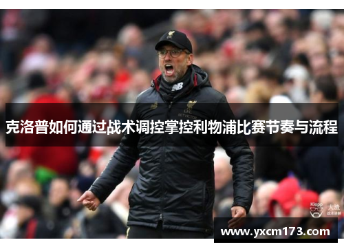 克洛普如何通过战术调控掌控利物浦比赛节奏与流程