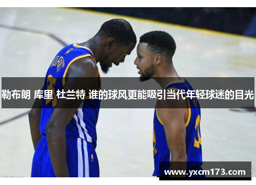 勒布朗 库里 杜兰特 谁的球风更能吸引当代年轻球迷的目光