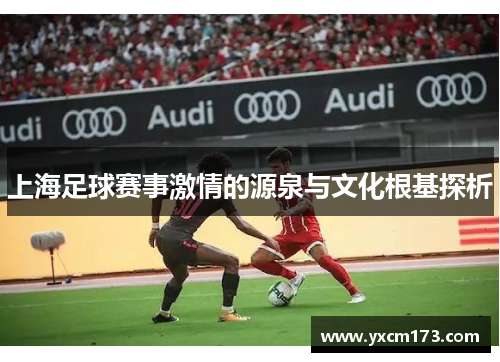 上海足球赛事激情的源泉与文化根基探析