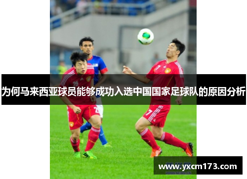为何马来西亚球员能够成功入选中国国家足球队的原因分析