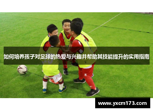 如何培养孩子对足球的热爱与兴趣并帮助其技能提升的实用指南