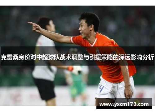 克雷桑身价对中超球队战术调整与引援策略的深远影响分析
