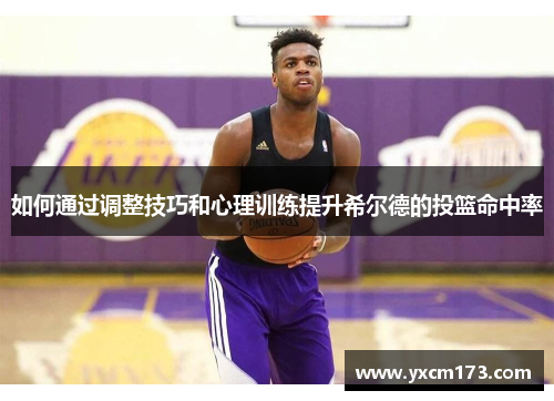 如何通过调整技巧和心理训练提升希尔德的投篮命中率