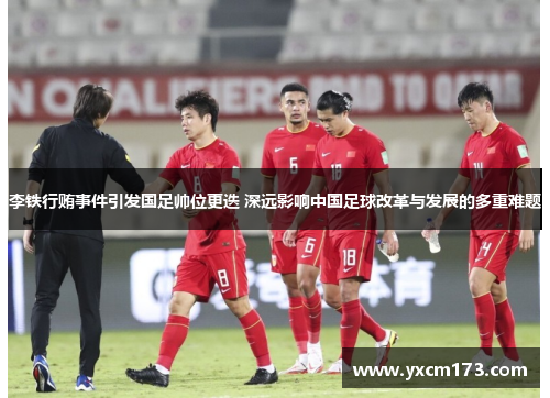 李铁行贿事件引发国足帅位更迭 深远影响中国足球改革与发展的多重难题