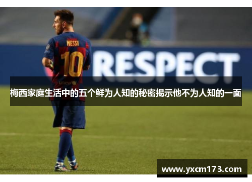 梅西家庭生活中的五个鲜为人知的秘密揭示他不为人知的一面