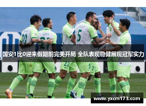 国安1比0迎来假期前完美开局 全队表现稳健展现冠军实力