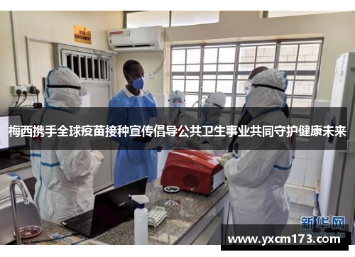 梅西携手全球疫苗接种宣传倡导公共卫生事业共同守护健康未来