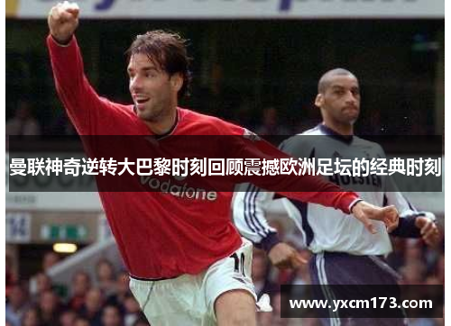 曼联神奇逆转大巴黎时刻回顾震撼欧洲足坛的经典时刻