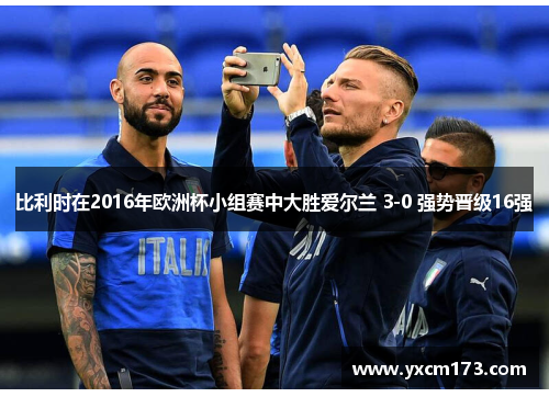 比利时在2016年欧洲杯小组赛中大胜爱尔兰 3-0 强势晋级16强