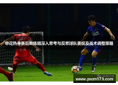 申花热身赛后教练组深入思考与反思球队表现及战术调整策略